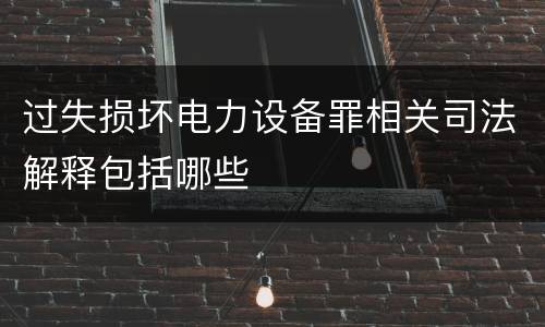 过失损坏电力设备罪相关司法解释包括哪些