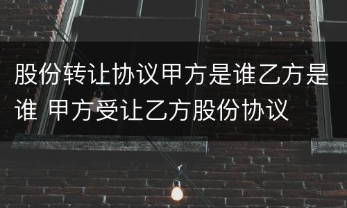 股份转让协议甲方是谁乙方是谁 甲方受让乙方股份协议