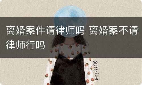 离婚案件请律师吗 离婚案不请律师行吗