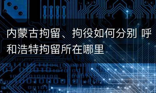 内蒙古拘留、拘役如何分别 呼和浩特拘留所在哪里