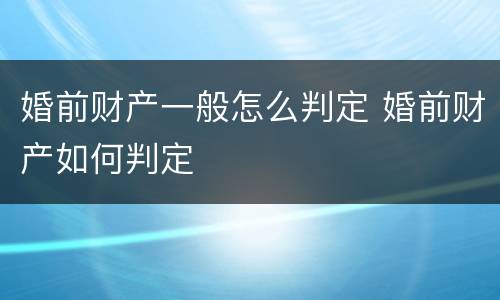 婚前财产一般怎么判定 婚前财产如何判定