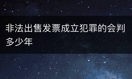 非法出售发票成立犯罪的会判多少年