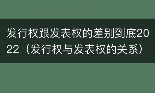 发行权跟发表权的差别到底2022（发行权与发表权的关系）