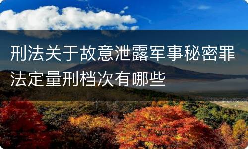 刑法关于故意泄露军事秘密罪法定量刑档次有哪些