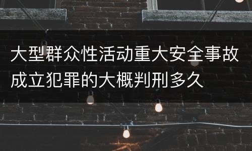 大型群众性活动重大安全事故成立犯罪的大概判刑多久