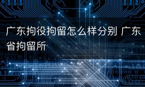 广东拘役拘留怎么样分别 广东省拘留所