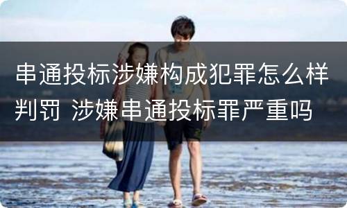 串通投标涉嫌构成犯罪怎么样判罚 涉嫌串通投标罪严重吗