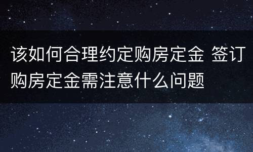 该如何合理约定购房定金 签订购房定金需注意什么问题