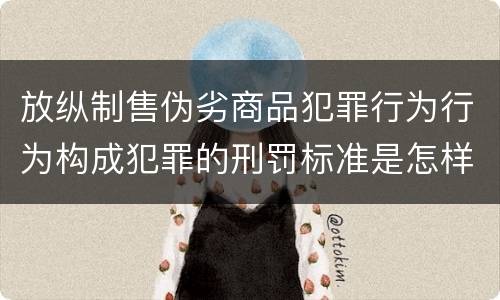 放纵制售伪劣商品犯罪行为行为构成犯罪的刑罚标准是怎样的