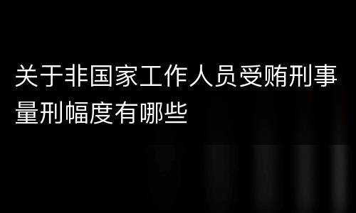 关于非国家工作人员受贿刑事量刑幅度有哪些