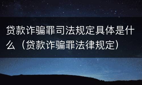 贷款诈骗罪司法规定具体是什么（贷款诈骗罪法律规定）