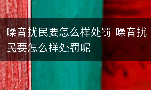 噪音扰民要怎么样处罚 噪音扰民要怎么样处罚呢