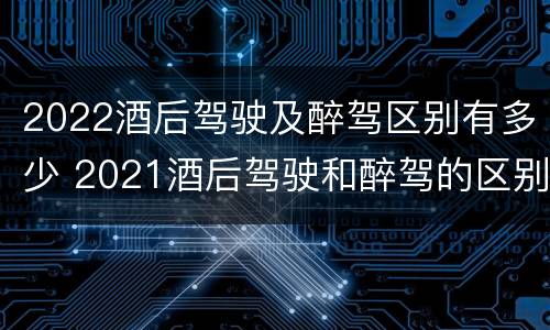 2022酒后驾驶及醉驾区别有多少 2021酒后驾驶和醉驾的区别