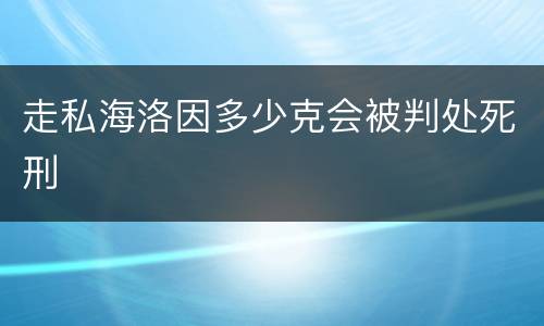 走私海洛因多少克会被判处死刑