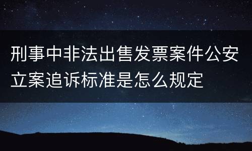 刑事中非法出售发票案件公安立案追诉标准是怎么规定