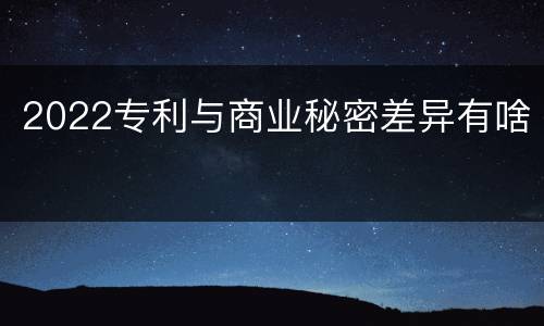 2022专利与商业秘密差异有啥