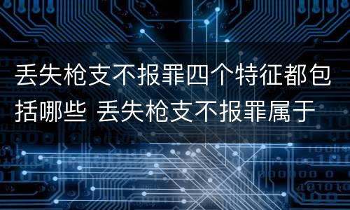 丢失枪支不报罪四个特征都包括哪些 丢失枪支不报罪属于