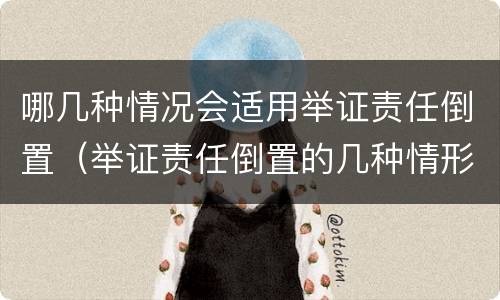 哪几种情况会适用举证责任倒置(举证责任倒置的几种情形)