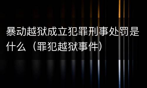 暴动越狱成立犯罪刑事处罚是什么（罪犯越狱事件）