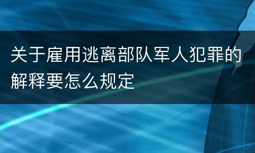 关于雇用逃离部队军人犯罪的解释要怎么规定