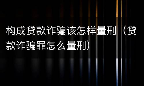 构成贷款诈骗该怎样量刑（贷款诈骗罪怎么量刑）