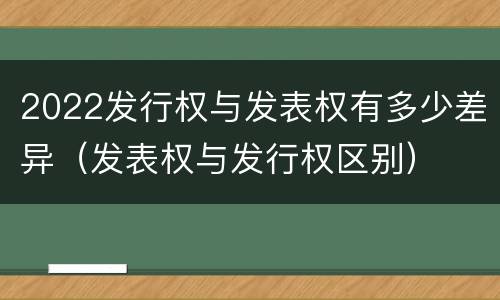 2022发行权与发表权有多少差异（发表权与发行权区别）