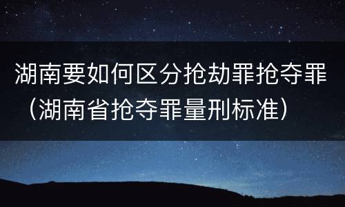 湖南要如何区分抢劫罪抢夺罪（湖南省抢夺罪量刑标准）