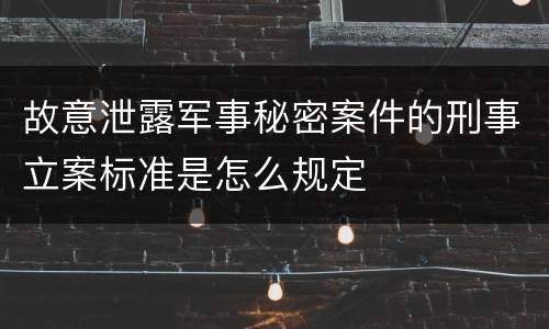 故意泄露军事秘密案件的刑事立案标准是怎么规定