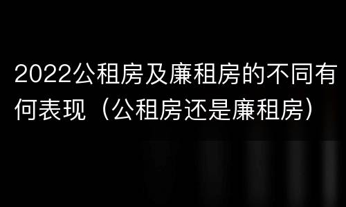 2022公租房及廉租房的不同有何表现（公租房还是廉租房）
