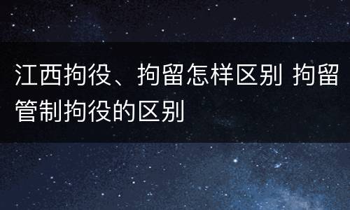 江西拘役、拘留怎样区别 拘留管制拘役的区别