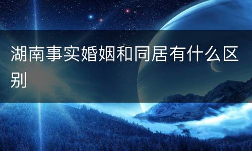 湖南事实婚姻和同居有什么区别