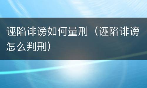 诬陷诽谤如何量刑（诬陷诽谤怎么判刑）