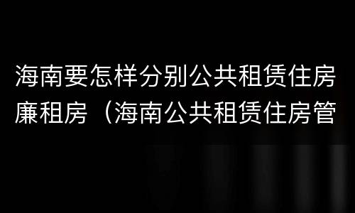 海南要怎样分别公共租赁住房廉租房（海南公共租赁住房管理）