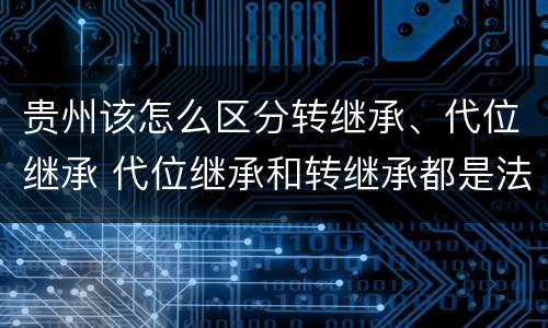 贵州该怎么区分转继承、代位继承 代位继承和转继承都是法定继承