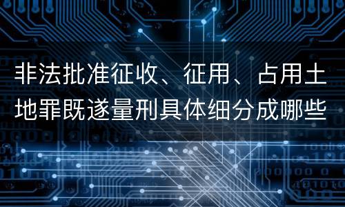 非法批准征收、征用、占用土地罪既遂量刑具体细分成哪些标准