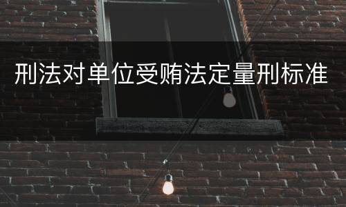 刑法对单位受贿法定量刑标准