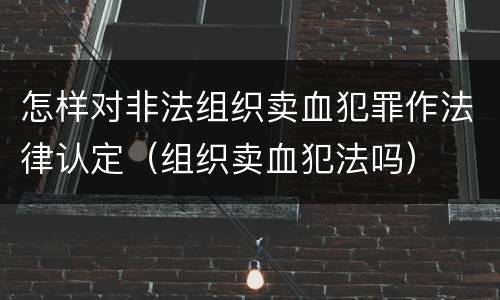 怎样对非法组织卖血犯罪作法律认定（组织卖血犯法吗）