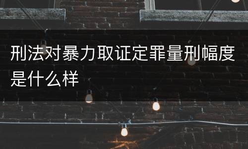 刑法对暴力取证定罪量刑幅度是什么样