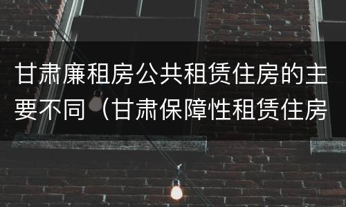 甘肃廉租房公共租赁住房的主要不同（甘肃保障性租赁住房）