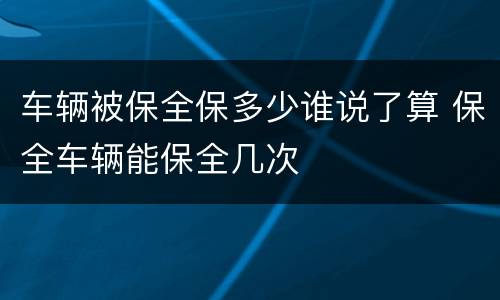 车辆被保全保多少谁说了算 保全车辆能保全几次