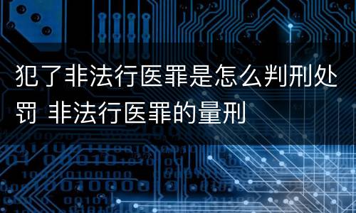 犯了非法行医罪是怎么判刑处罚 非法行医罪的量刑