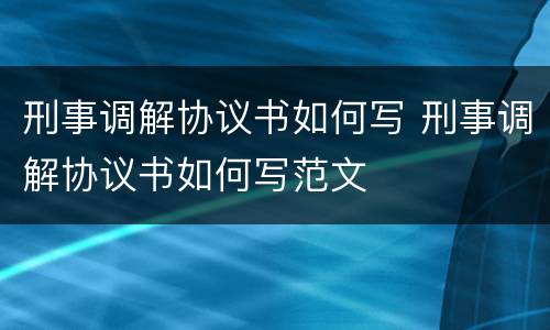 刑事调解协议书如何写 刑事调解协议书如何写范文
