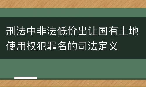刑法中非法低价出让国有土地使用权犯罪名的司法定义