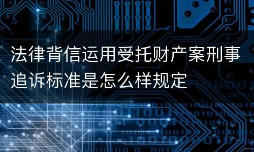 法律背信运用受托财产案刑事追诉标准是怎么样规定
