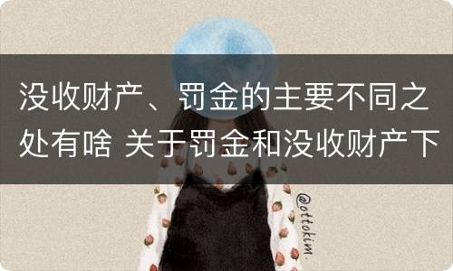 没收财产、罚金的主要不同之处有啥 关于罚金和没收财产下列说法正确的是