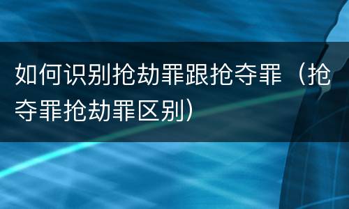 如何识别抢劫罪跟抢夺罪（抢夺罪抢劫罪区别）