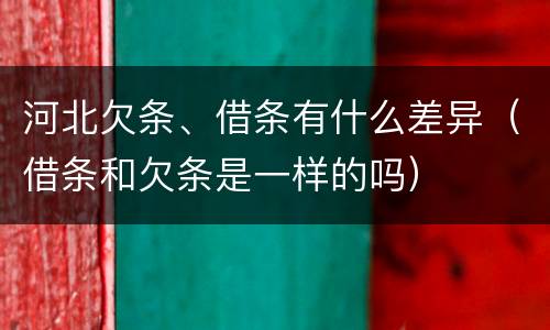 河北欠条、借条有什么差异（借条和欠条是一样的吗）