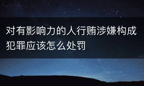 对有影响力的人行贿涉嫌构成犯罪应该怎么处罚