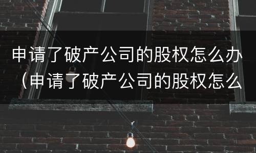 申请了破产公司的股权怎么办（申请了破产公司的股权怎么办理）