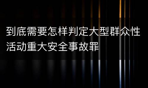 到底需要怎样判定大型群众性活动重大安全事故罪